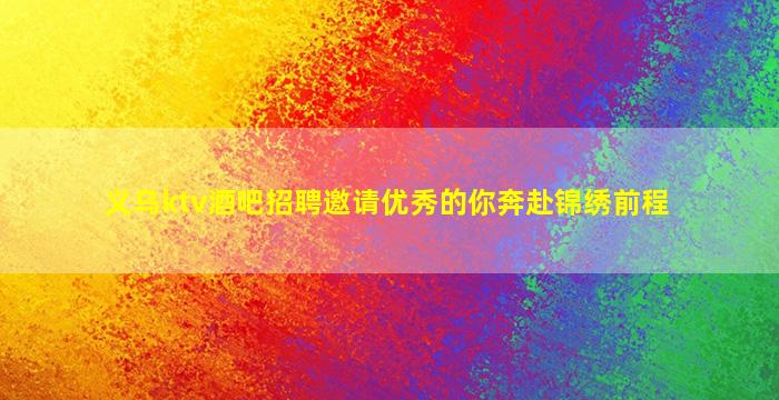 义乌ktv酒吧招聘邀请优秀的你奔赴锦绣前程