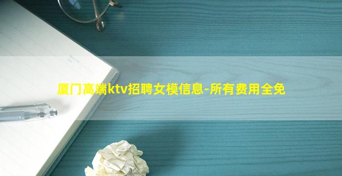 厦门高端ktv招聘女模信息-所有费用全免